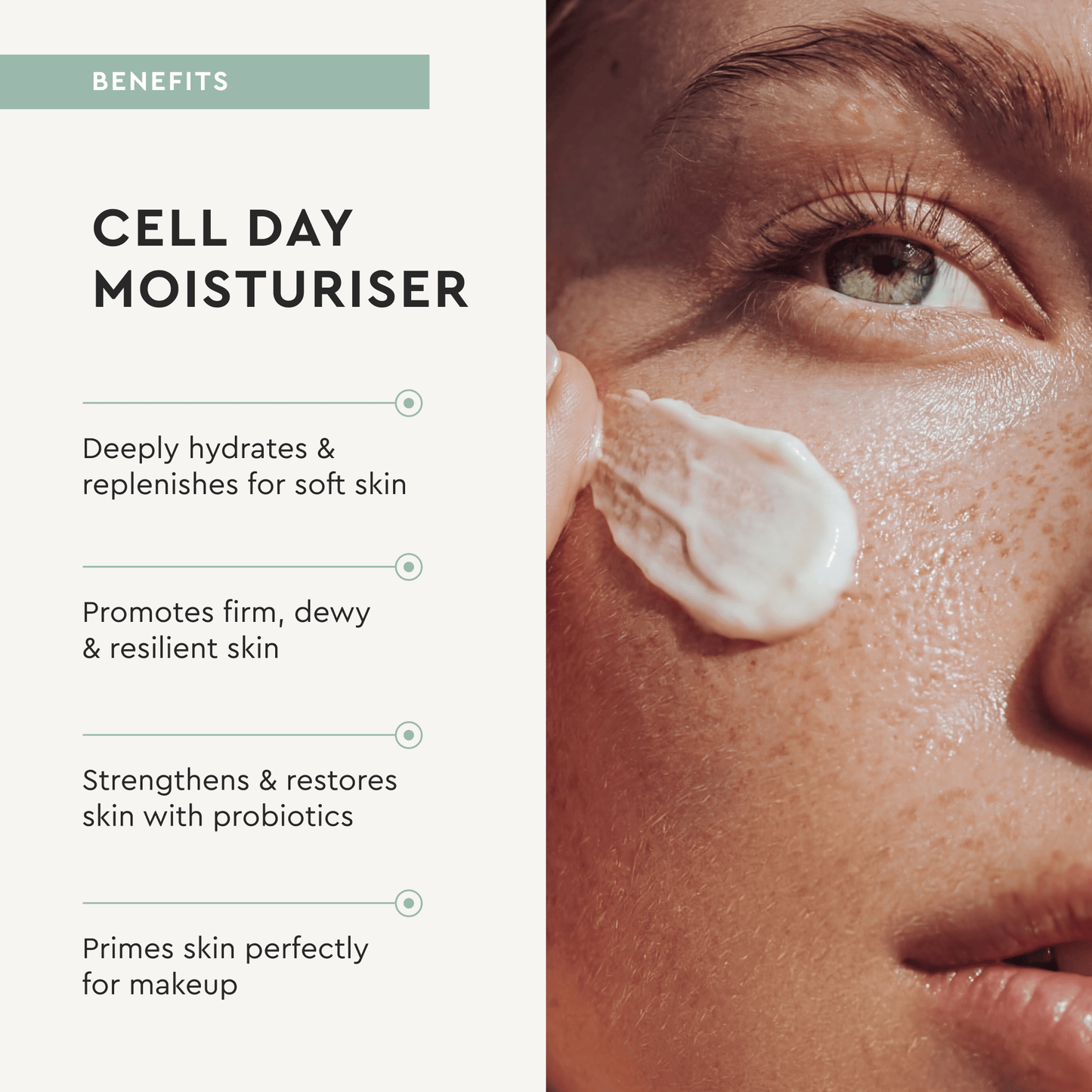 Person applying Cell Day Moisturizer to their skin with product benefits listed on the left.
Deeply hydrates & replenishes for soft skin 
Promotes firm, dewy & resilient skin 
Strengthens & restores skin with probiotics 
Primes skin perfectly for makeup
